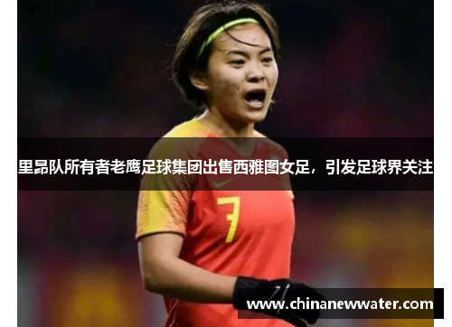 里昂队所有者老鹰足球集团出售西雅图女足，引发足球界关注